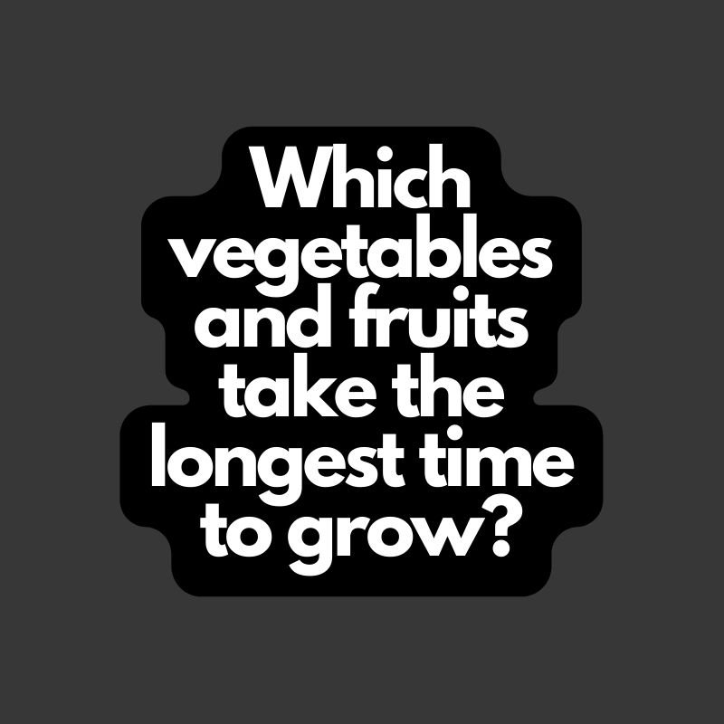 Which vegetables and fruits take the longest time to grow?